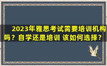 2023年雅思考试需要培训机构吗？自学还是培训 该如何选择？